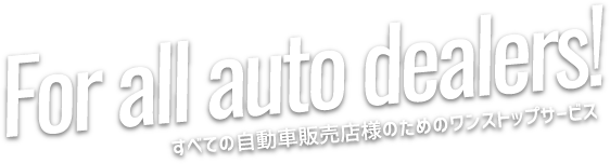 For all auto dealers! 全ての自動車販売店様のためのワンストップサービス